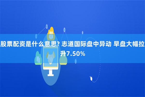 股票配资是什么意思? 志道国际盘中异动 早盘大幅拉升7.50%