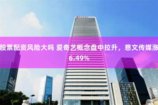 股票配资风险大吗 爱奇艺概念盘中拉升，慈文传媒涨6.49%