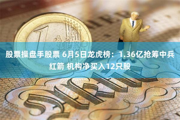 股票操盘手股票 6月5日龙虎榜：1.36亿抢筹中兵红箭 机构净买入12只股