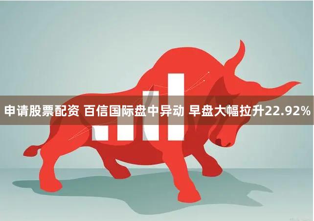 申请股票配资 百信国际盘中异动 早盘大幅拉升22.92%