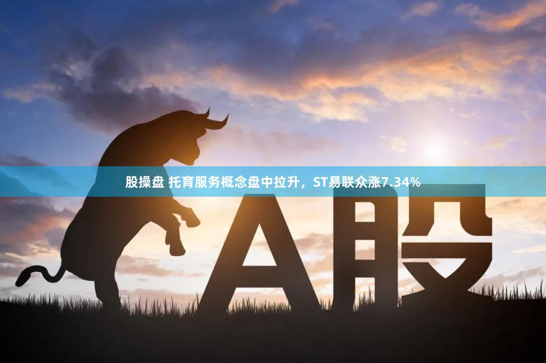 股操盘 托育服务概念盘中拉升，ST易联众涨7.34%