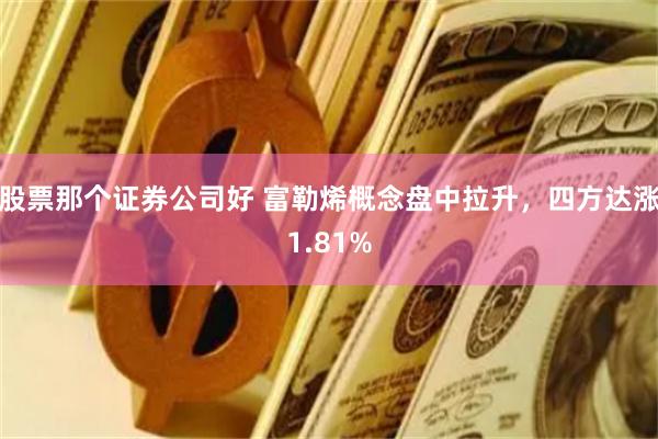 股票那个证券公司好 富勒烯概念盘中拉升，四方达涨1.81%