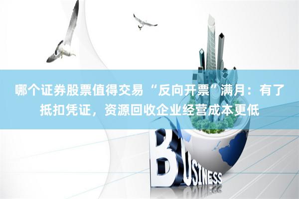 哪个证券股票值得交易 “反向开票”满月：有了抵扣凭证，资源回收企业经营成本更低