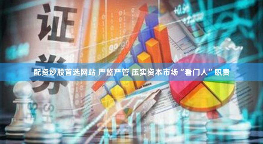 配资炒股首选网站 严监严管 压实资本市场“看门人”职责