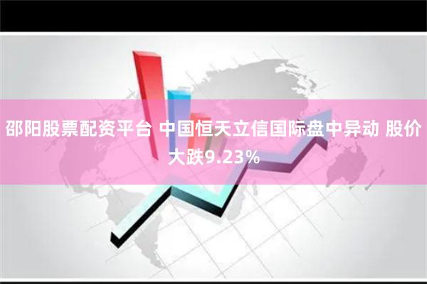 邵阳股票配资平台 中国恒天立信国际盘中异动 股价大跌9.23%