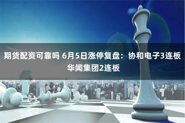 期货配资可靠吗 6月5日涨停复盘：协和电子3连板 华闻集团2连板