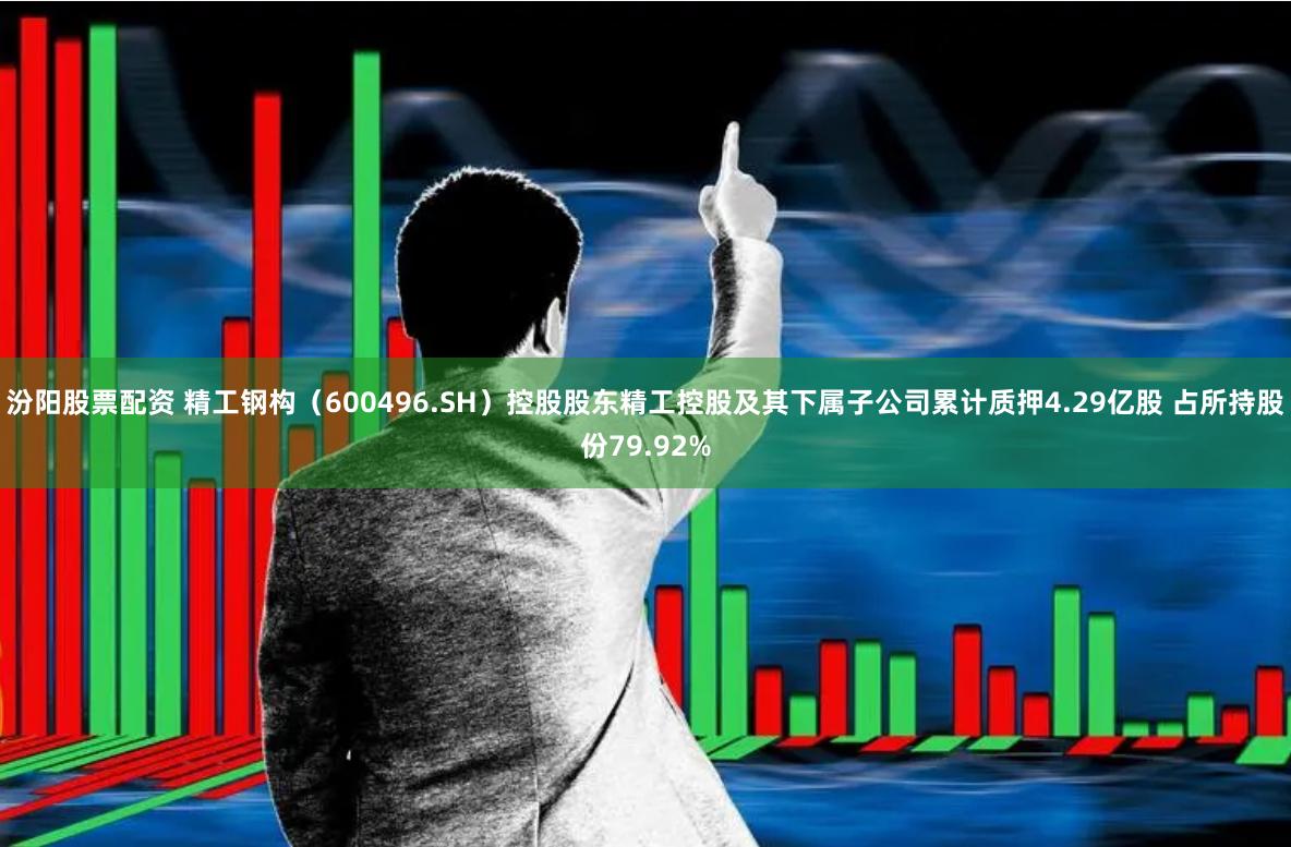 汾阳股票配资 精工钢构（600496.SH）控股股东精工控股及其下属子公司累计质押4.29亿股 占所持股份79.92%