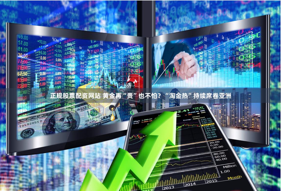 正规股票配资网站 黄金再“贵”也不怕？“淘金热”持续席卷亚洲