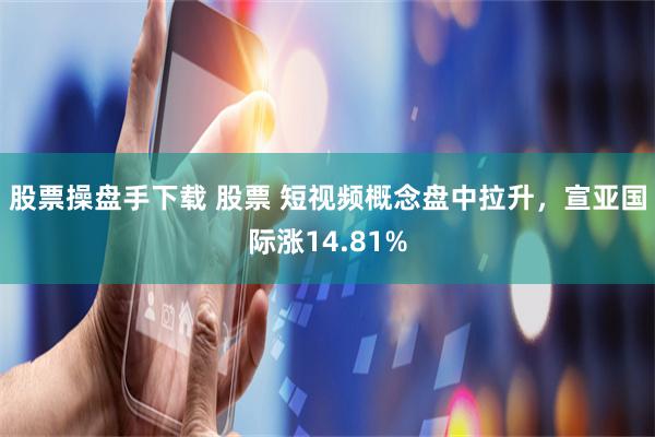 股票操盘手下载 股票 短视频概念盘中拉升，宣亚国际涨14.81%
