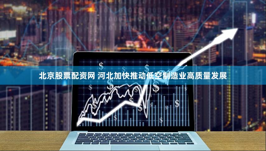 北京股票配资网 河北加快推动低空制造业高质量发展