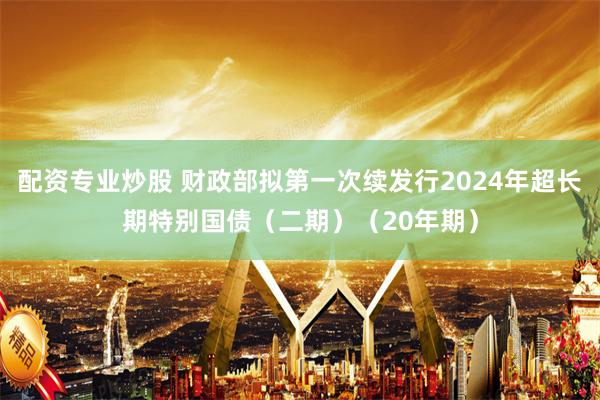 配资专业炒股 财政部拟第一次续发行2024年超长期特别国债（二期）（20年期）