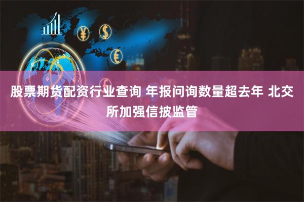 股票期货配资行业查询 年报问询数量超去年 北交所加强信披监管