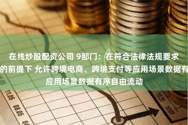 在线炒股配资公司 9部门：在符合法律法规要求、确保安全的前提下 允许跨境电商、跨境支付等应用场景数据有序自由流动