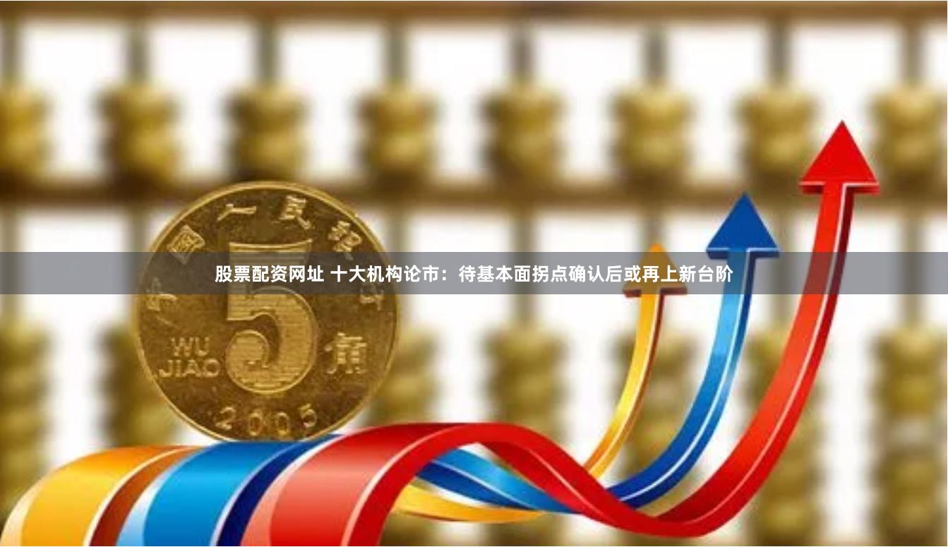 股票配资网址 十大机构论市：待基本面拐点确认后或再上新台阶