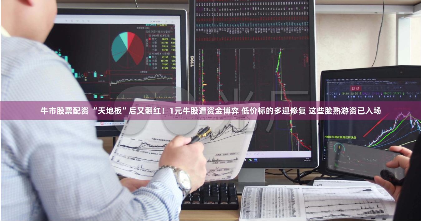 牛市股票配资 “天地板”后又翻红！1元牛股遭资金博弈 低价标的多迎修复 这些脸熟游资已入场