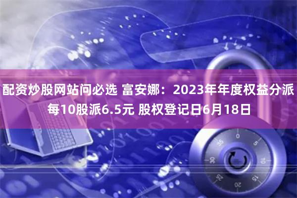 配资炒股网站问必选 富安娜：2023年年度权益分派每10股派6.5元 股权登记日6月18日