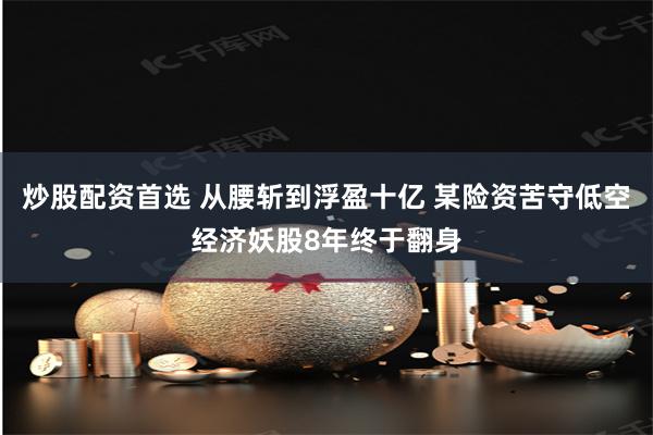 炒股配资首选 从腰斩到浮盈十亿 某险资苦守低空经济妖股8年终于翻身
