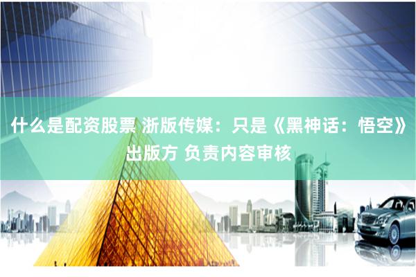什么是配资股票 浙版传媒：只是《黑神话：悟空》出版方 负责内容审核