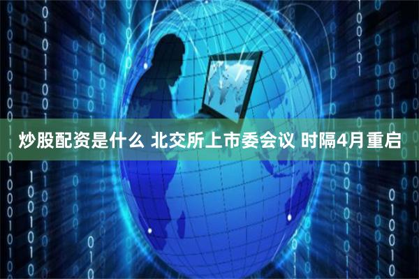 炒股配资是什么 北交所上市委会议 时隔4月重启