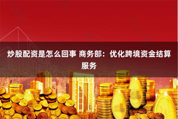 炒股配资是怎么回事 商务部：优化跨境资金结算服务