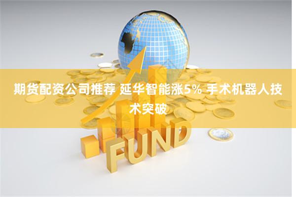 期货配资公司推荐 延华智能涨5% 手术机器人技术突破