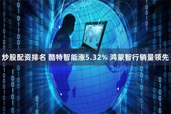 炒股配资排名 酷特智能涨5.32% 鸿蒙智行销量领先