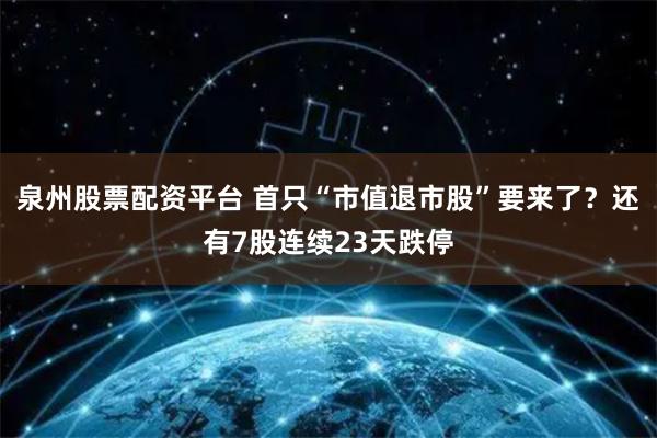 泉州股票配资平台 首只“市值退市股”要来了？还有7股连续23天跌停