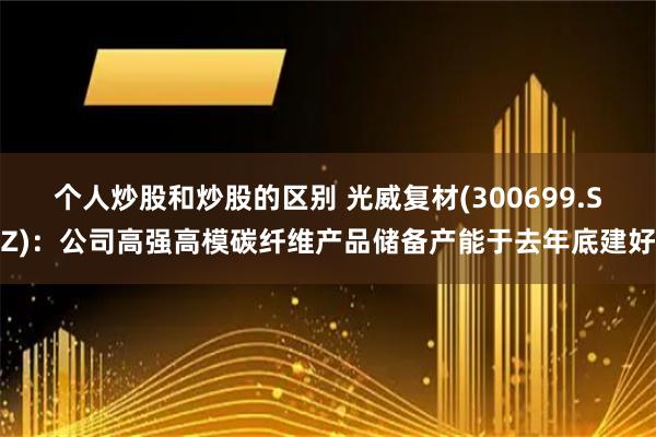 个人炒股和炒股的区别 光威复材(300699.SZ)：公司高强高模碳纤维产品储备产能于去年底建好