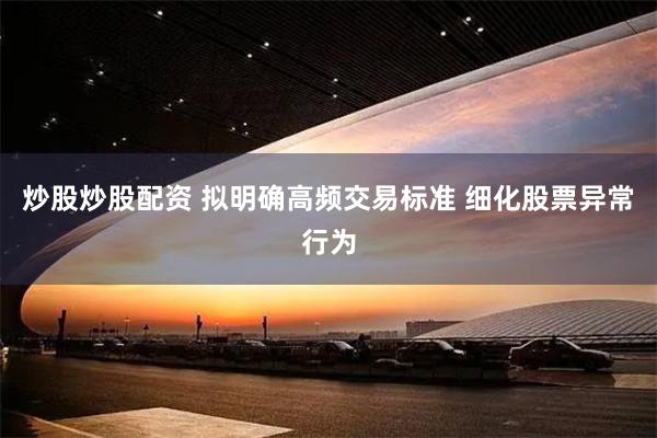 炒股炒股配资 拟明确高频交易标准 细化股票异常行为