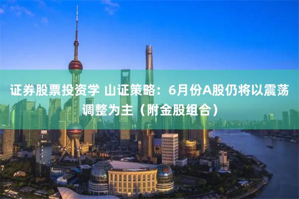 证券股票投资学 山证策略：6月份A股仍将以震荡调整为主（附金股组合）