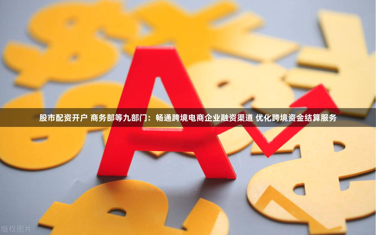 股市配资开户 商务部等九部门：畅通跨境电商企业融资渠道 优化跨境资金结算服务