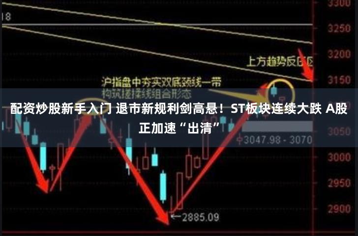 配资炒股新手入门 退市新规利剑高悬！ST板块连续大跌 A股正加速“出清”