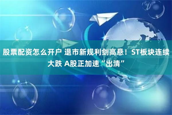 股票配资怎么开户 退市新规利剑高悬！ST板块连续大跌 A股正加速“出清”
