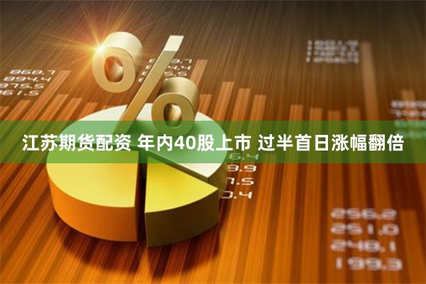 江苏期货配资 年内40股上市 过半首日涨幅翻倍