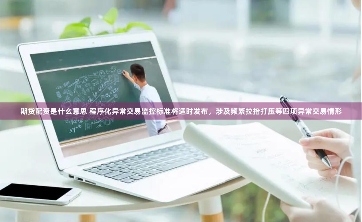 期货配资是什么意思 程序化异常交易监控标准将适时发布，涉及频繁拉抬打压等四项异常交易情形