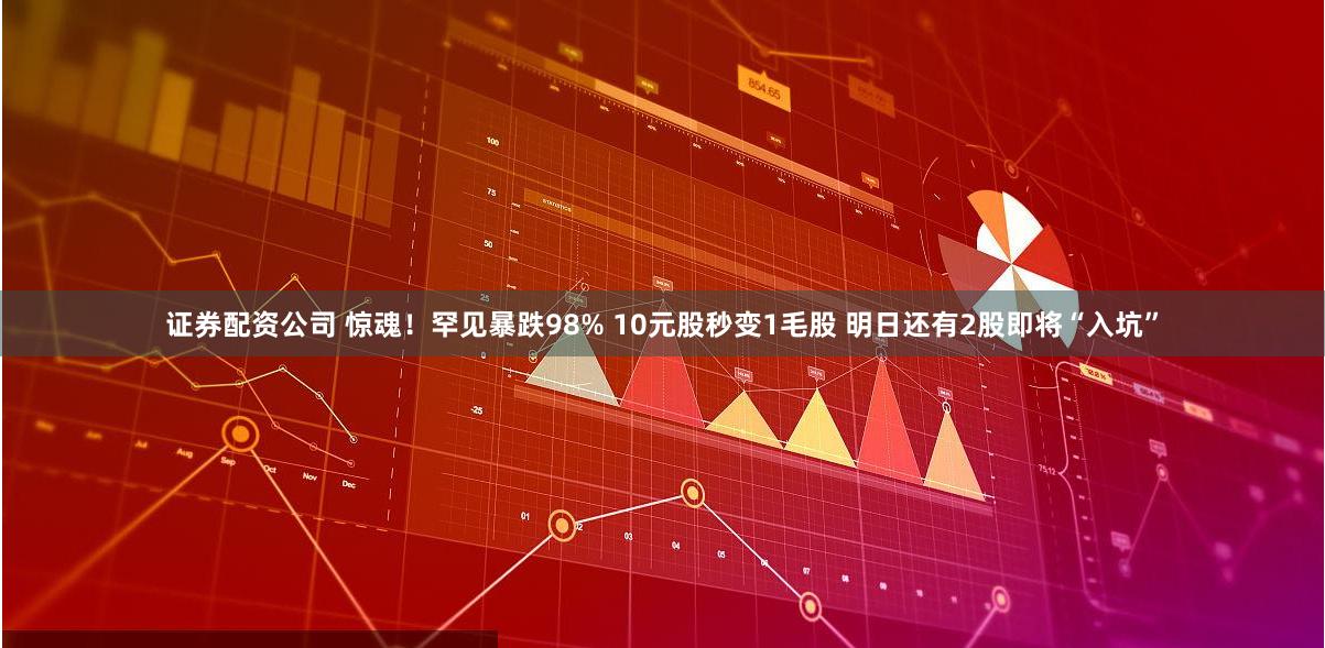 证券配资公司 惊魂！罕见暴跌98% 10元股秒变1毛股 明日还有2股即将“入坑”