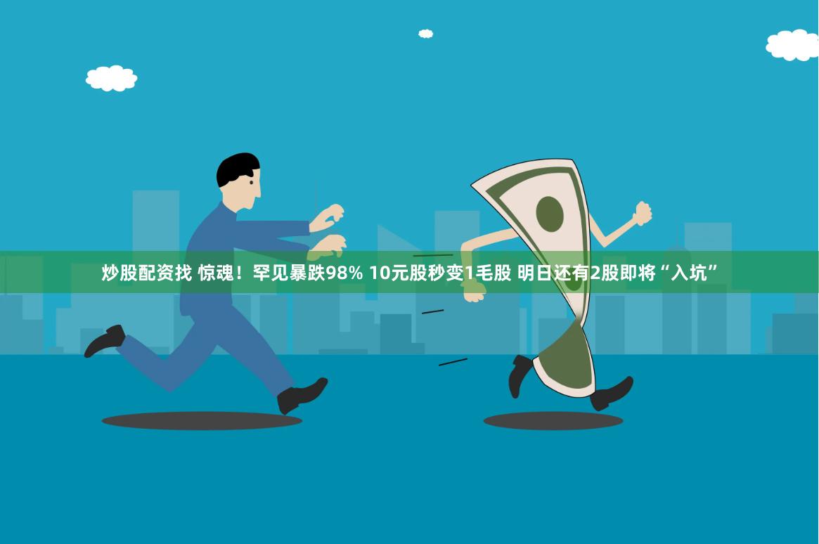 炒股配资找 惊魂！罕见暴跌98% 10元股秒变1毛股 明日还有2股即将“入坑”