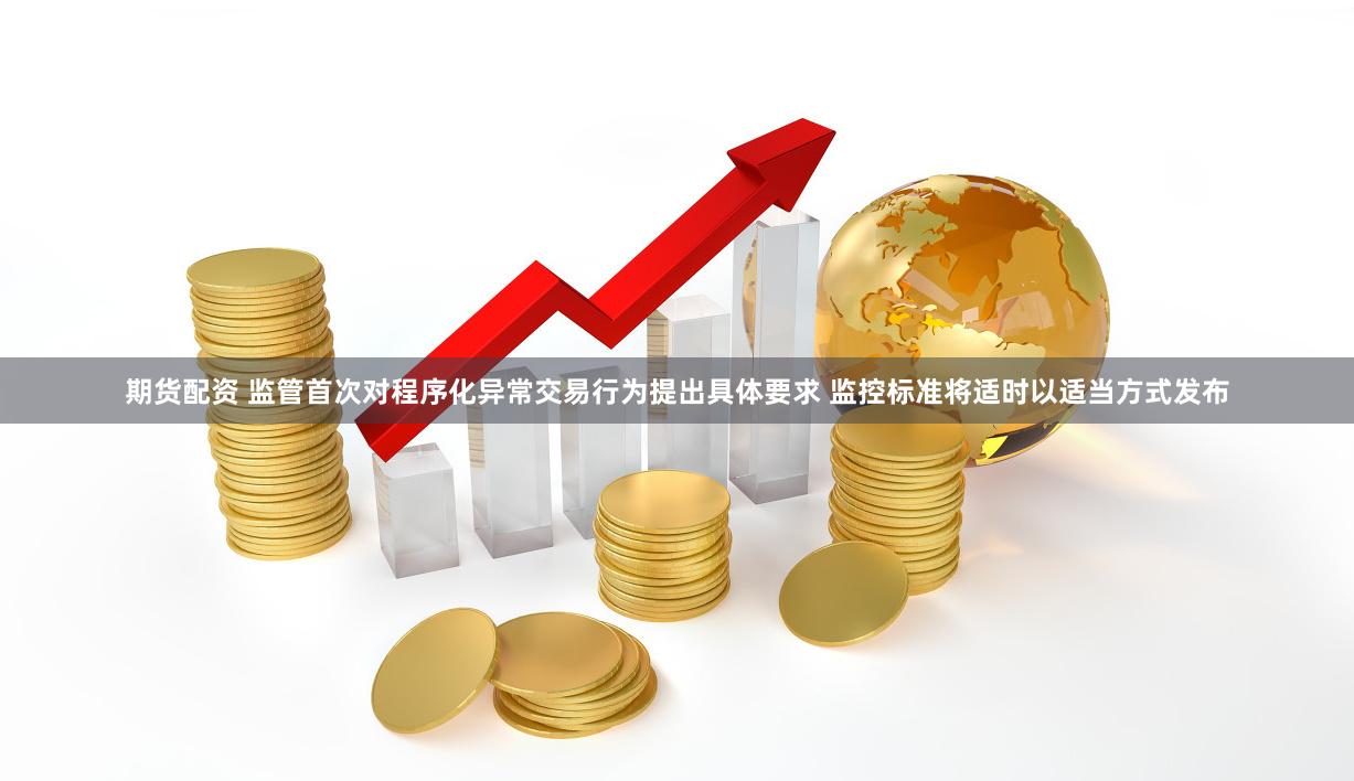 期货配资 监管首次对程序化异常交易行为提出具体要求 监控标准将适时以适当方式发布