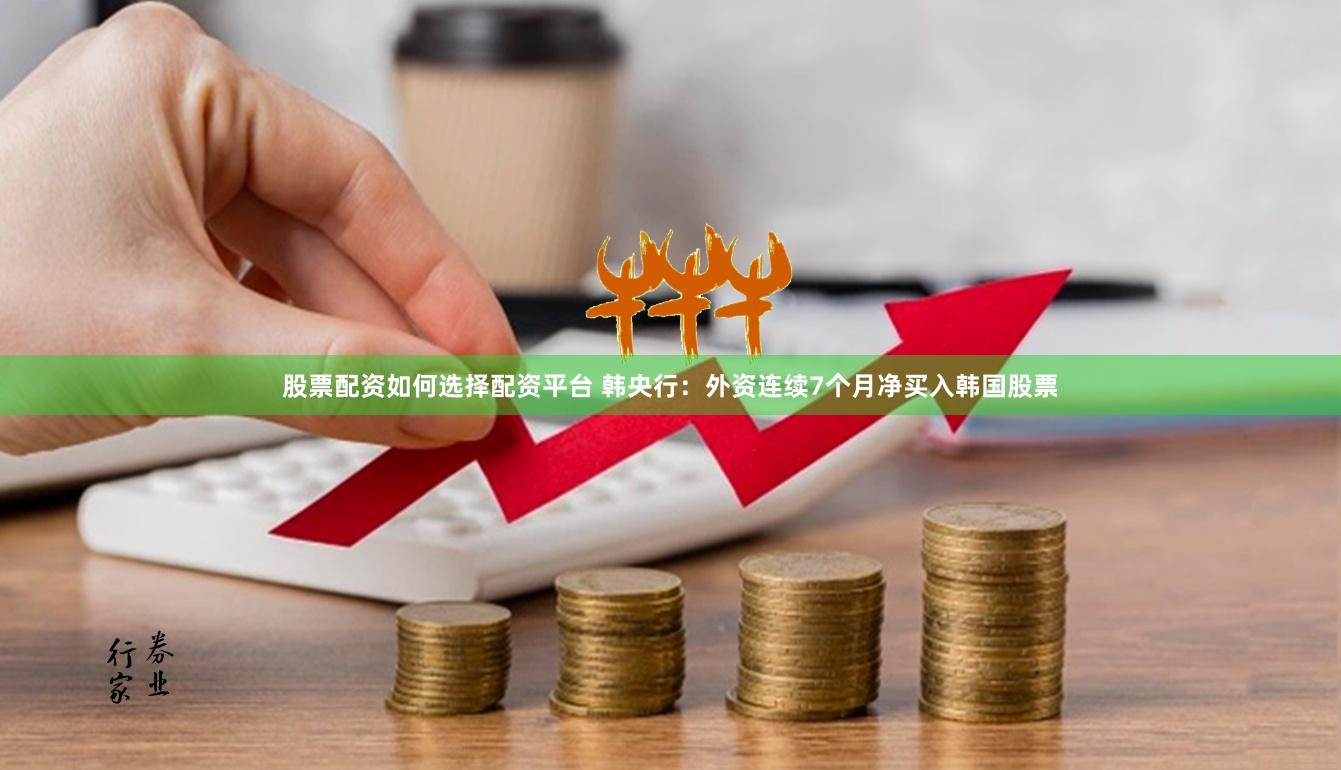 股票配资如何选择配资平台 韩央行：外资连续7个月净买入韩国股票