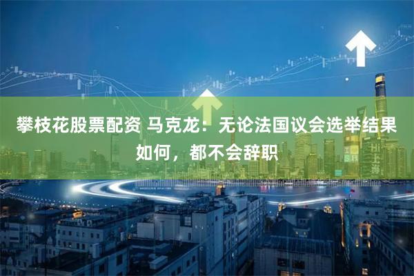攀枝花股票配资 马克龙：无论法国议会选举结果如何，都不会辞职