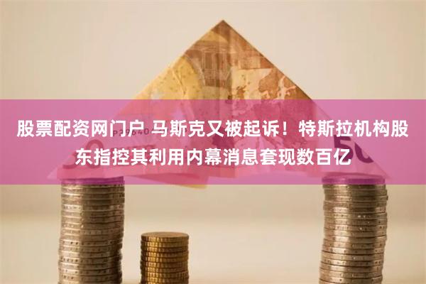 股票配资网门户 马斯克又被起诉！特斯拉机构股东指控其利用内幕消息套现数百亿