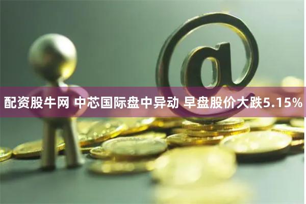 配资股牛网 中芯国际盘中异动 早盘股价大跌5.15%