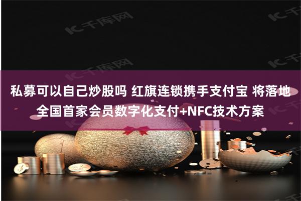 私募可以自己炒股吗 红旗连锁携手支付宝 将落地全国首家会员数字化支付+NFC技术方案