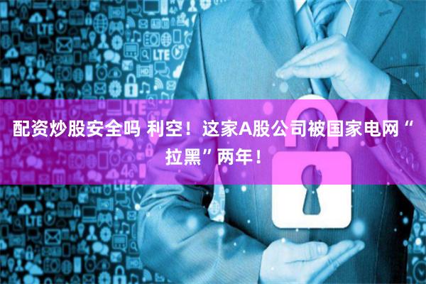 配资炒股安全吗 利空！这家A股公司被国家电网“拉黑”两年！