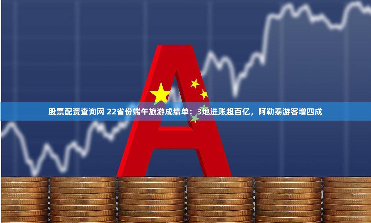 股票配资查询网 22省份端午旅游成绩单：3地进账超百亿，阿勒泰游客增四成
