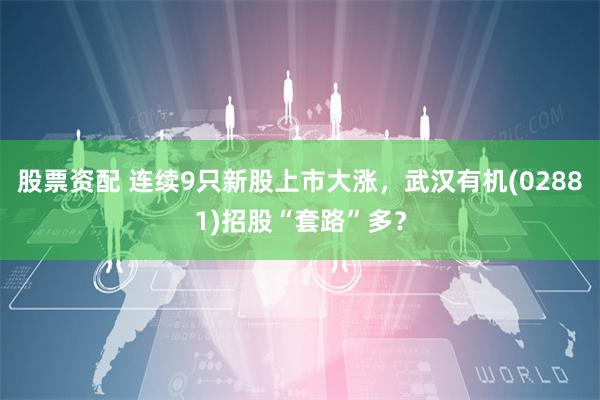 股票资配 连续9只新股上市大涨，武汉有机(02881)招股“套路”多？