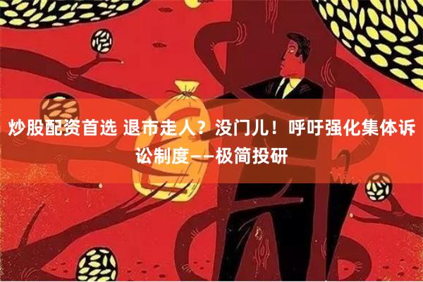炒股配资首选 退市走人？没门儿！呼吁强化集体诉讼制度——极简投研
