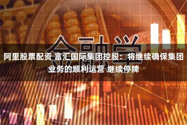 阿里股票配资 富汇国际集团控股：将继续确保集团业务的顺利运营 继续停牌