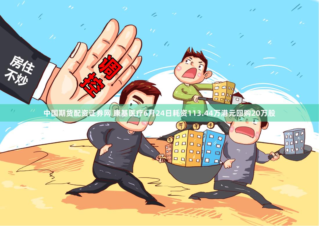 中国期货配资证券网 康基医疗6月24日耗资113.44万港元回购20万股
