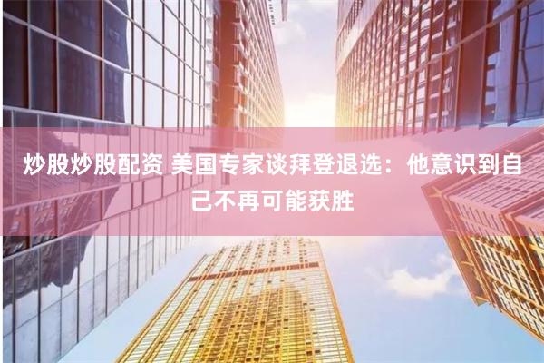 炒股炒股配资 美国专家谈拜登退选：他意识到自己不再可能获胜